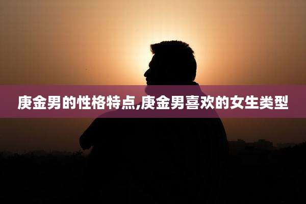 庚金男的性格特点,庚金男喜欢的女生类型