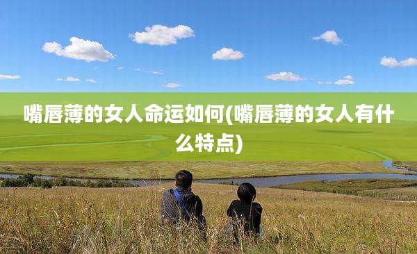 嘴唇薄的女人命运如何(嘴唇薄的女人有什么特点)