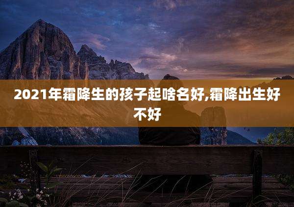 2021年霜降生的孩子起啥名好,霜降出生好不好