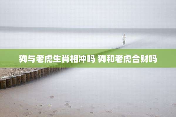 狗与老虎生肖相冲吗 狗和老虎合财吗
