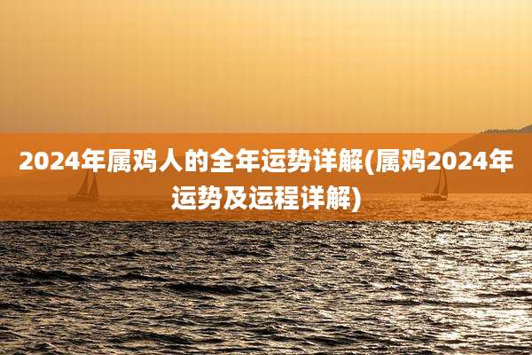 2024年属鸡人的全年运势详解(属鸡2024年运势及运程详解)
