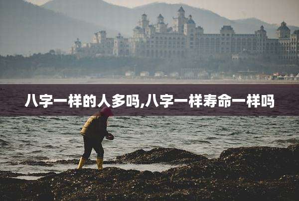 八字一样的人多吗,八字一样寿命一样吗