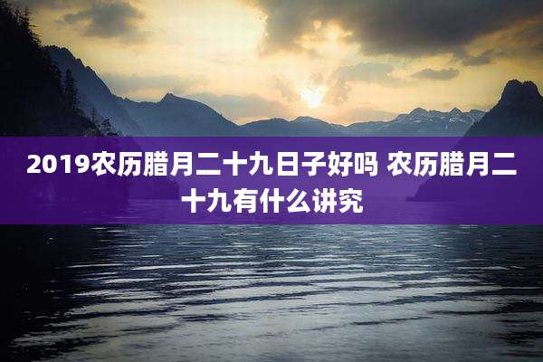 2019农历腊月二十九日子好吗 农历腊月二十九有什么讲究
