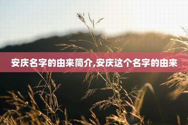 安庆名字的由来简介,安庆这个名字的由来