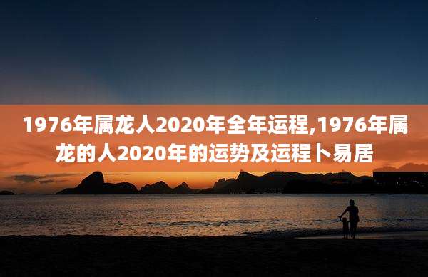 1976年属龙人2020年全年运程,1976年属龙的人2020年的运势及运程卜易居