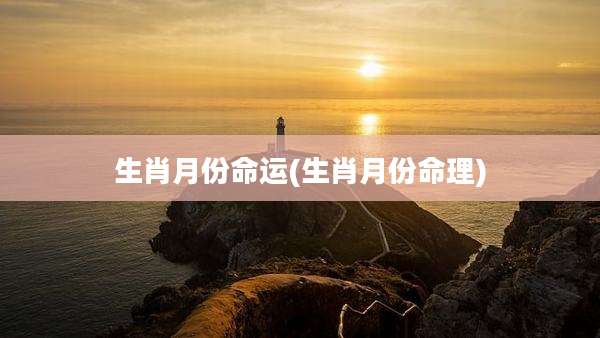 生肖月份命运(生肖月份命理)