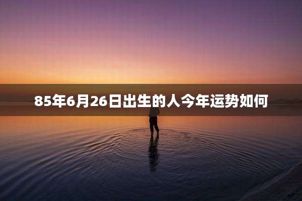85年6月26日出生的人今年运势如何