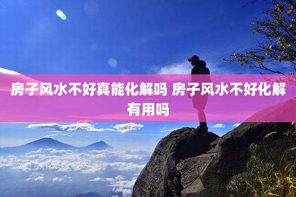 房子风水不好真能化解吗 房子风水不好化解有用吗