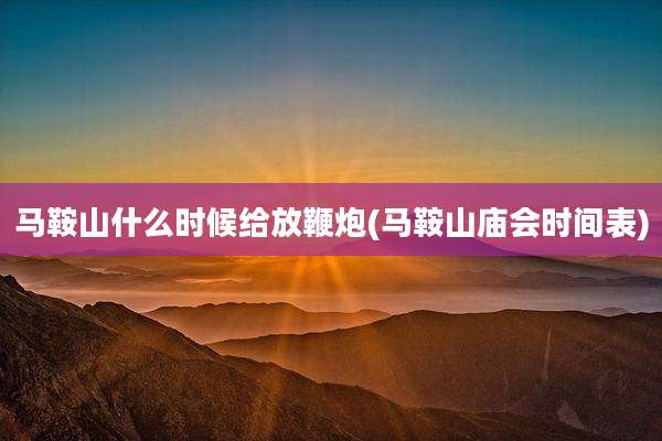 马鞍山什么时候给放鞭炮(马鞍山庙会时间表)
