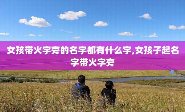 女孩带火字旁的名字都有什么字,女孩子起名字带火字旁