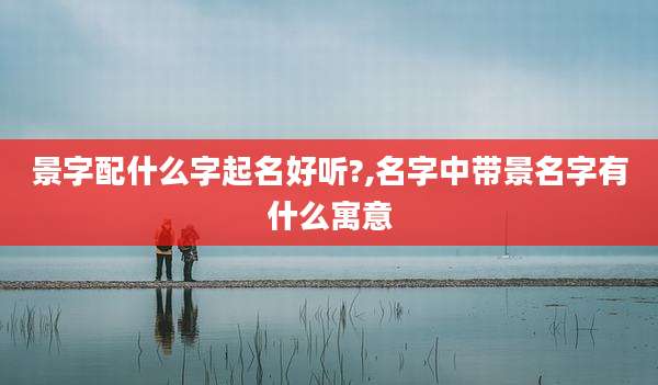 景字配什么字起名好听?,名字中带景名字有什么寓意