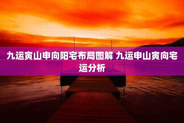 九运寅山申向阳宅布局图解 九运申山寅向宅运分析