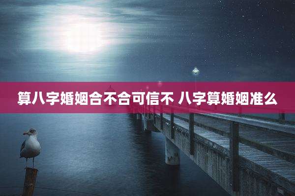 算八字婚姻合不合可信不 八字算婚姻准么