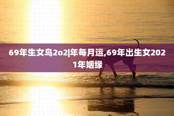 69年生女鸟2o2|年每月运,69年出生女2021年姻缘