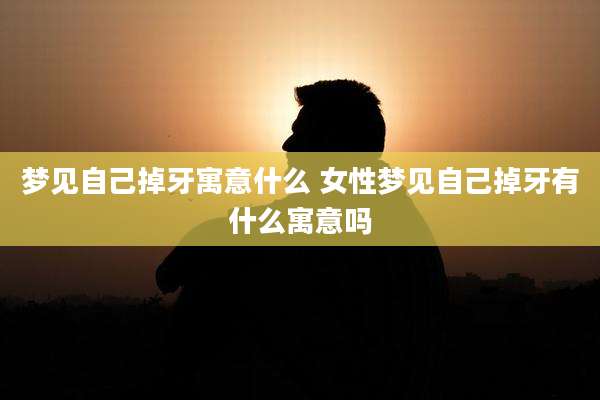 梦见自己掉牙寓意什么 女性梦见自己掉牙有什么寓意吗