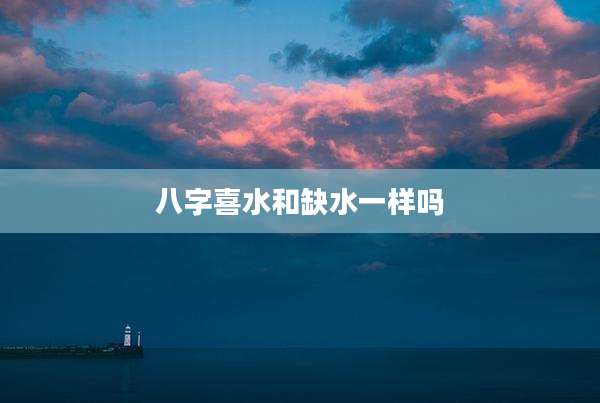 八字喜水和缺水一样吗