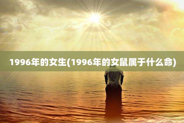 1996年的女生(1996年的女鼠属于什么命)