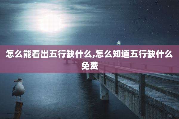 怎么能看出五行缺什么,怎么知道五行缺什么免费