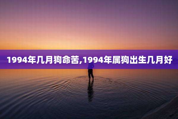 1994年几月狗命苦,1994年属狗出生几月好
