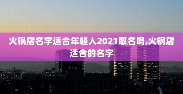 火锅店名字适合年轻人2021取名吗,火锅店适合的名字