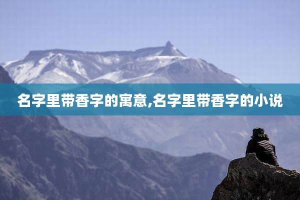 名字里带香字的寓意,名字里带香字的小说