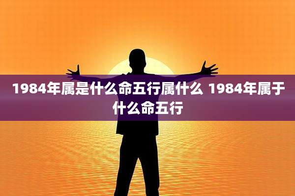 1984年属是什么命五行属什么 1984年属于什么命五行