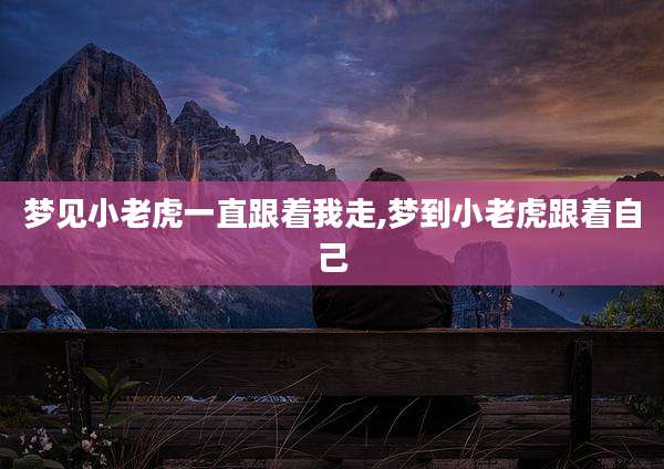 梦见小老虎一直跟着我走,梦到小老虎跟着自己