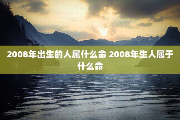 2008年出生的人属什么命 2008年生人属于什么命