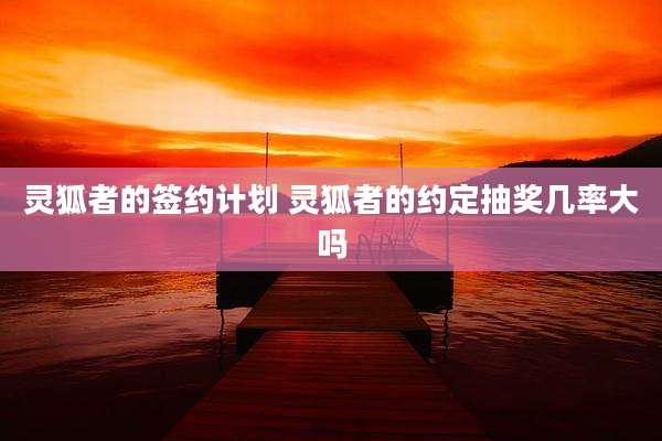 灵狐者的签约计划 灵狐者的约定抽奖几率大吗
