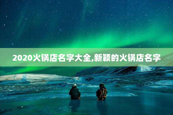 2020火锅店名字大全,新颖的火锅店名字