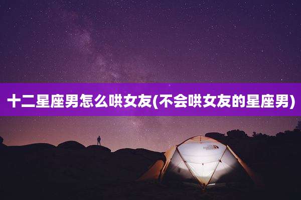 十二星座男怎么哄女友(不会哄女友的星座男)