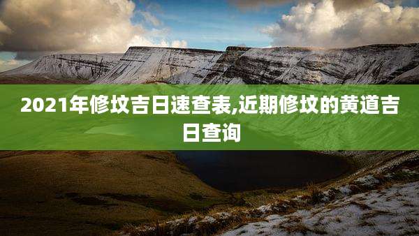 2021年修坟吉日速查表,近期修坟的黄道吉日查询