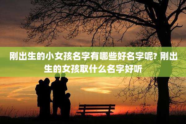 刚出生的小女孩名字有哪些好名字呢? 刚出生的女孩取什么名字好听