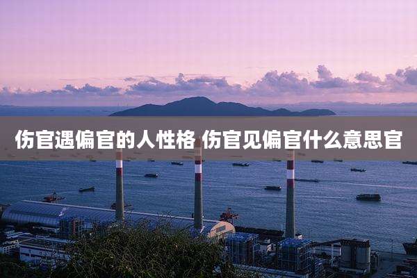 伤官遇偏官的人性格 伤官见偏官什么意思官