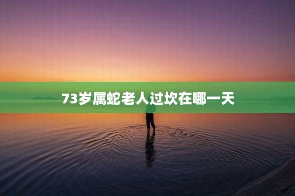 73岁属蛇老人过坎在哪一天