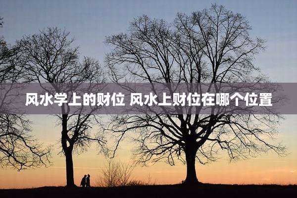 风水学上的财位 风水上财位在哪个位置