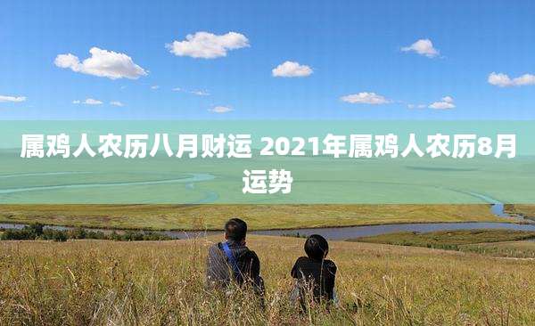 属鸡人农历八月财运 2021年属鸡人农历8月运势