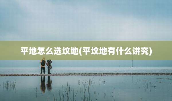 平地怎么选坟地(平坟地有什么讲究)