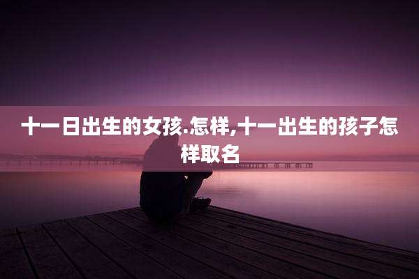 十一日出生的女孩.怎样,十一出生的孩子怎样取名