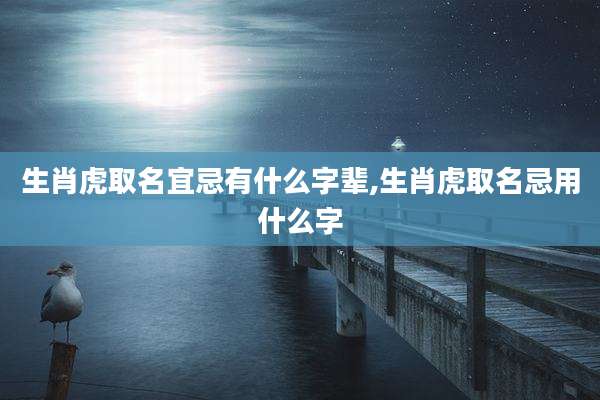 生肖虎取名宜忌有什么字辈,生肖虎取名忌用什么字