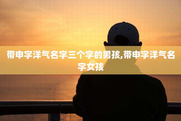 带申字洋气名字三个字的男孩,带申字洋气名字女孩
