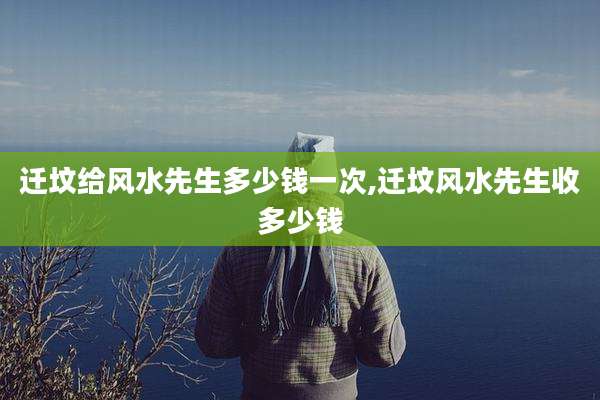 迁坟给风水先生多少钱一次,迁坟风水先生收多少钱