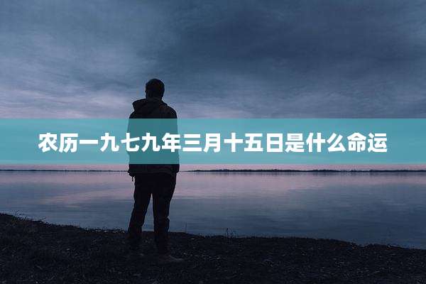 农历一九七九年三月十五日是什么命运