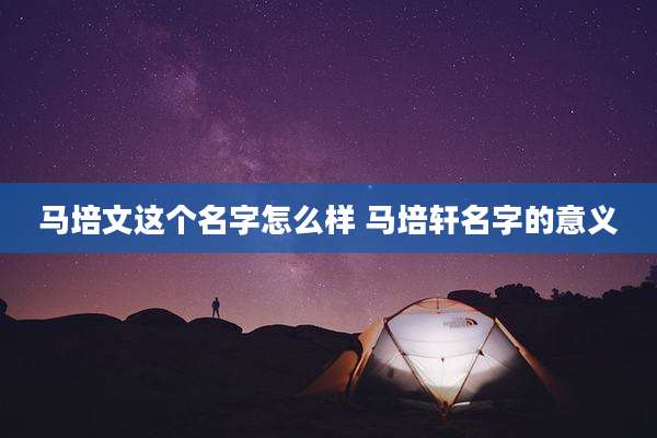 马培文这个名字怎么样 马培轩名字的意义