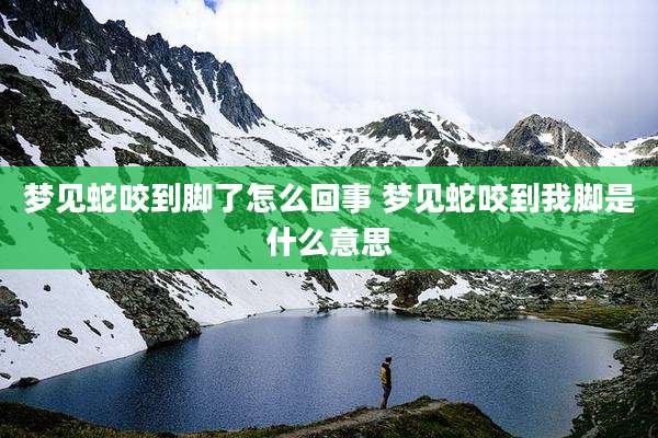 梦见蛇咬到脚了怎么回事 梦见蛇咬到我脚是什么意思