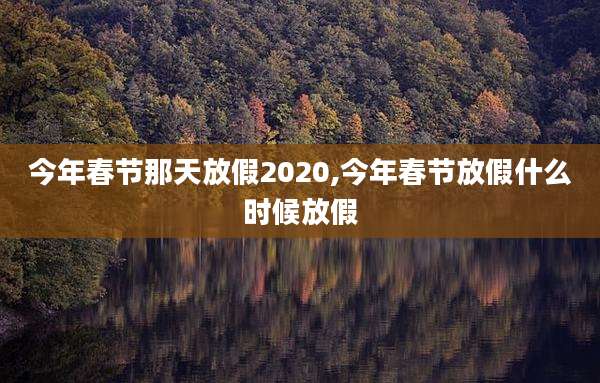 今年春节那天放假2020,今年春节放假什么时候放假