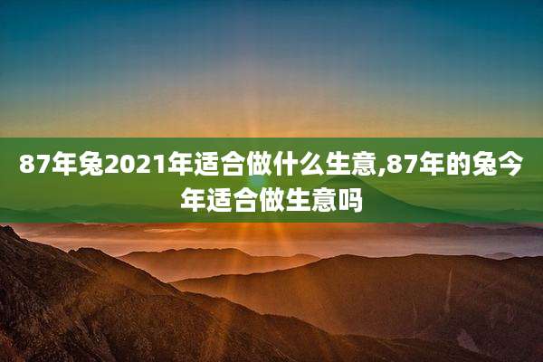 87年兔2021年适合做什么生意,87年的兔今年适合做生意吗
