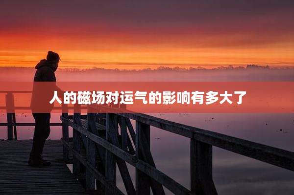 人的磁场对运气的影响有多大了