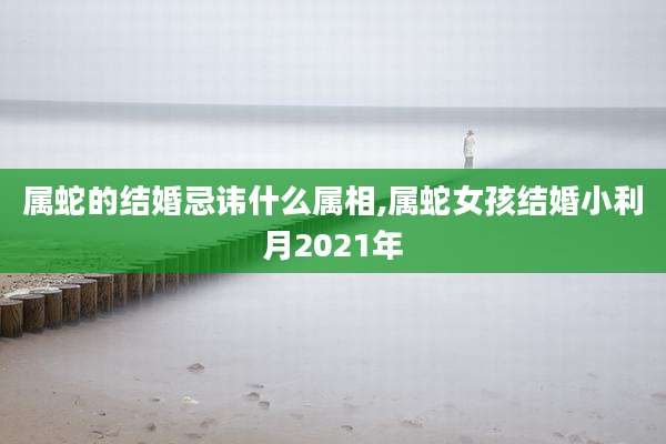 属蛇的结婚忌讳什么属相,属蛇女孩结婚小利月2021年