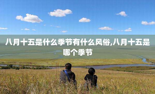 八月十五是什么季节有什么风俗,八月十五是哪个季节